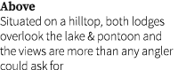 Above Situated on a hilltop, both lodges overlook the lake & pontoon and the views are more than any angler could ask...