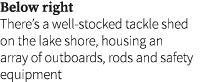 Below right There’s a well-stocked tackle shed on the lake shore, housing an array of outboards, rods and safety equi...