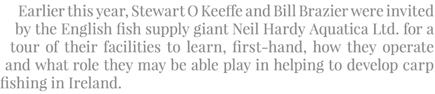 Earlier this year, Stewart O Keeffe and Bill Brazier were invited by the English fish supply giant Neil Hardy Aquatic...
