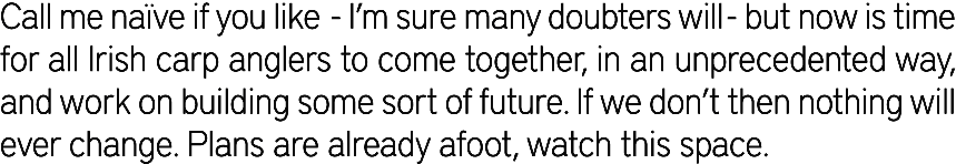 Call me naïve if you like - I’m sure many doubters will - but now is time for all Irish carp anglers to come together...
