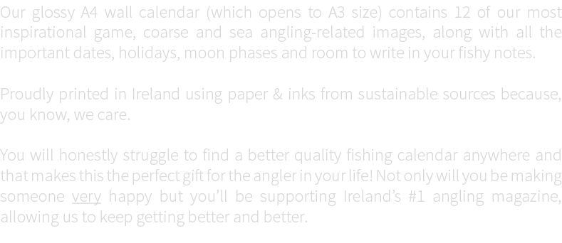 Our glossy A4 wall calendar (which opens to A3 size) contains 12 of our most inspirational game, coarse and sea angli...
