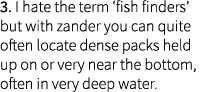 3. I hate the term ‘fish finders’ but with zander you can quite often locate dense packs held up on or very near the ...