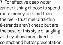 7. For effective deep water zander fishing choose to spend more money on braid than the reel - trust me! Ultra-thin 8...
