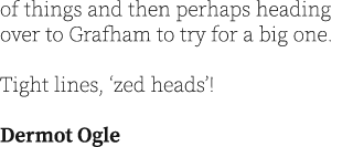 of things and then perhaps heading over to Grafham to try for a big one. Tight lines, ‘zed heads’!  Dermot Ogle