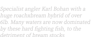 Above right: Specialist angler Karl Bohan with a huge roachxbream hybrid of over 6lb. Many waters are now dominated b...