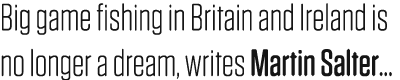 Big game fishing in Britain and Ireland is no longer a dream, writes Martin Salter...