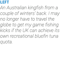 LEFT An Australian kingfish from a couple of winters’ back. I may no longer have to travel the globe to get my game f...