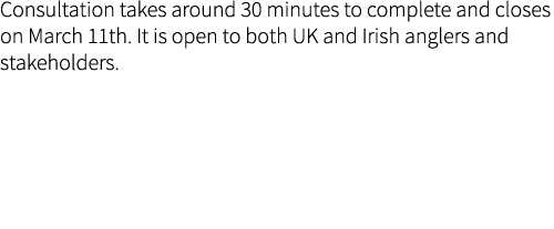 Consultation takes around 30 minutes to complete and closes on March 11th. It is open to both UK and Irish anglers an...