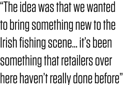 “The idea was that we wanted to bring something new to the Irish fishing scene... it’s been something that retailers ...