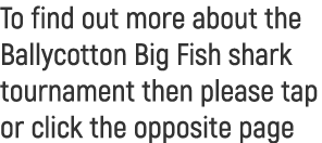 To find out more about the Ballycotton Big Fish shark tournament then please tap or click the opposite page