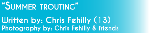 “Summer trouting” Written by: Chris Fehilly (13) Photography by: Chris Fehilly & friends