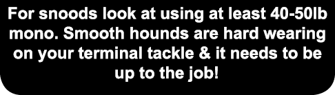For snoods look at using at least 40-50lb mono. Smooth hounds are hard wearing on your terminal tackle & it needs to ...