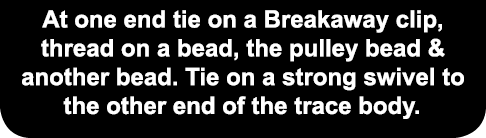 At one end tie on a Breakaway clip, thread on a bead, the pulley bead & another bead. Tie on a strong swivel to the ...