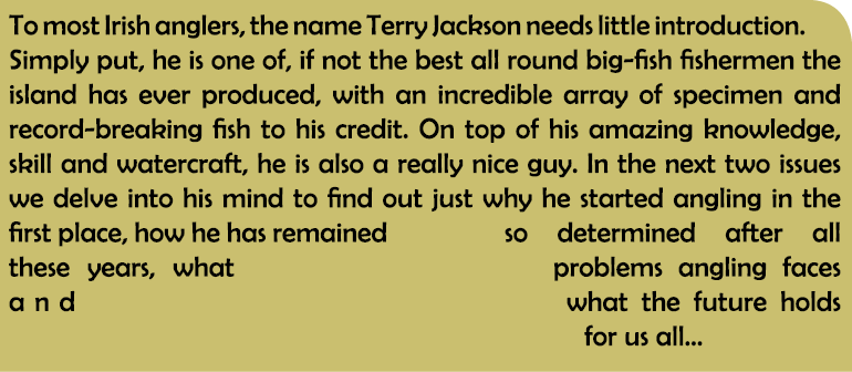To most Irish anglers, the name Terry Jackson needs little introduction. Simply put, he is one of, if not the best al...