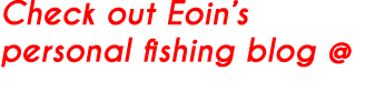 Check out Eoin’s personal fishing blog @ eoinangler.blogspot.ie