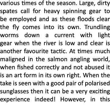 various times of the season. Large, dirty spates call for heavy spinning gear to be employed and as these floods clea...
