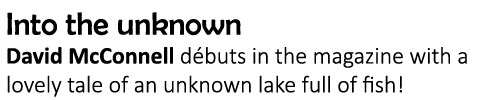 Into the unknown David McConnell débuts in the magazine with a lovely tale of an unknown lake full of fish!