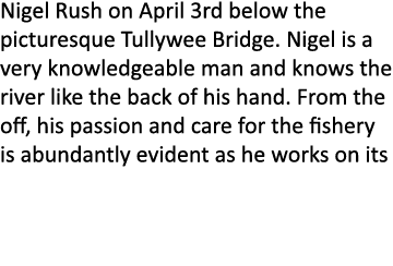 Nigel Rush on April 3rd below the picturesque Tullywee Bridge. Nigel is a very knowledgeable man and knows the river ...