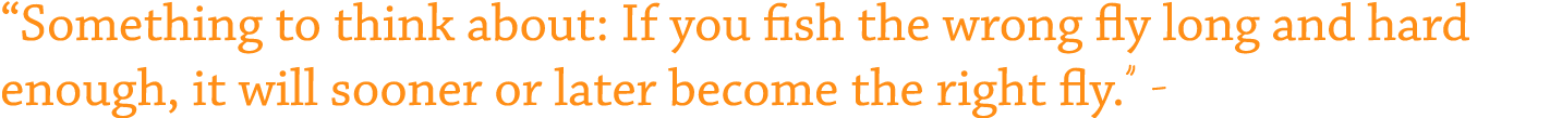 “Something to think about: If you fish the wrong fly long and hard enough, it will sooner or later become the right f...