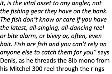 it, is the vital asset to any angler, not the fishing gear they have on the bank. The fish don’t know or care if you ...