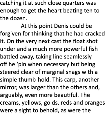 catching it at such close quarters was enough to get the heart beating ten to the dozen. At this point Denis could be...