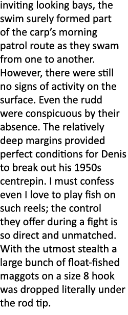 inviting looking bays, the swim surely formed part of the carp’s morning patrol route as they swam from one to anothe...