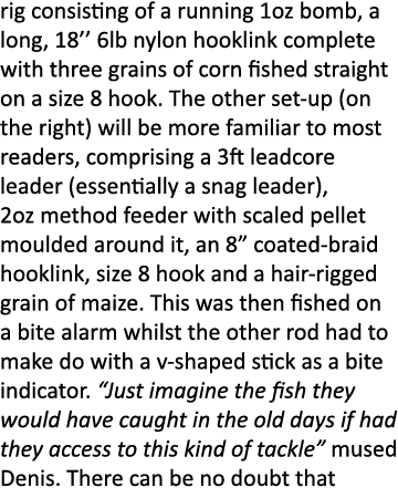 rig consisting of a running 1oz bomb, a long, 18’’ 6lb nylon hooklink complete with three grains of corn fished strai...