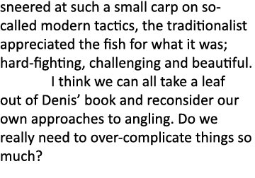 sneered at such a small carp on so-called modern tactics, the traditionalist appreciated the fish for what it was; ha...