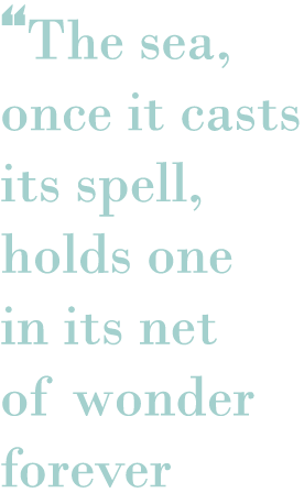 “The sea, once it casts its spell, holds one in its net of wonder forever