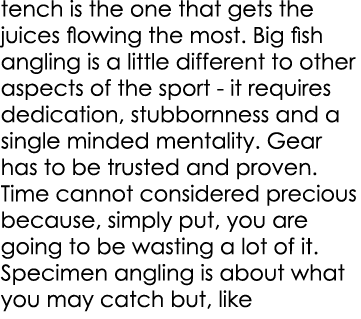 tench is the one that gets the juices flowing the most. Big fish angling is a little different to other aspects of th...