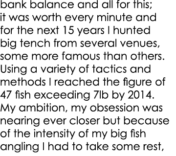 bank balance and all for this; it was worth every minute and for the next 15 years I hunted big tench from several ve...