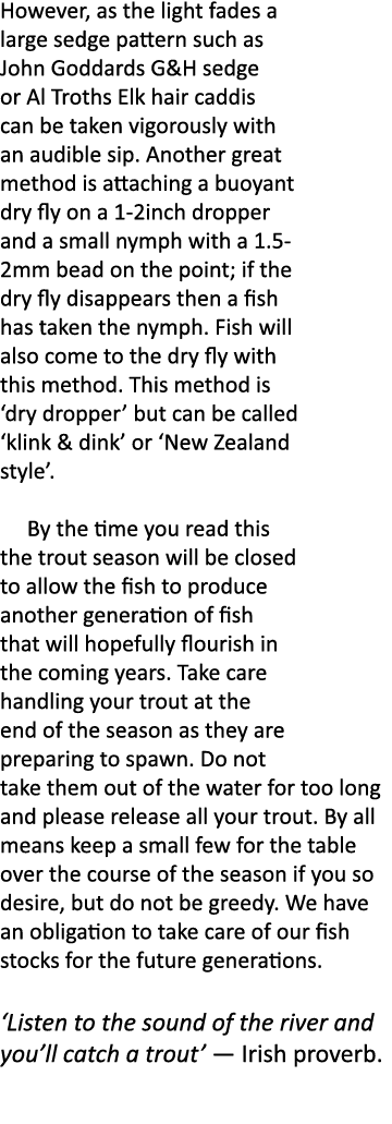 However, as the light fades a large sedge pattern such as John Goddards G&H sedge or Al Troths Elk hair caddis can be...