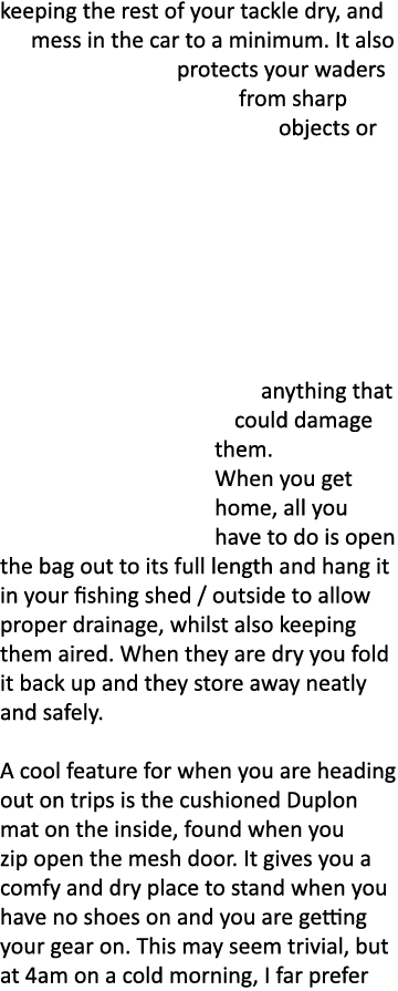 keeping the rest of your tackle dry, and mess in the car to a minimum. It also protects your waders from sharp object...