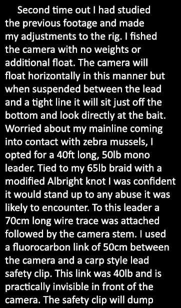    Second time out I had studied the previous footage and made my adjustments to the rig. I fished the camera with no...