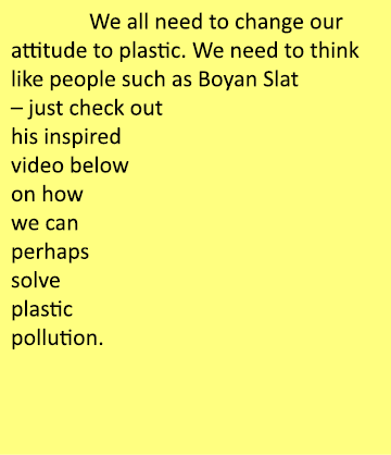  We all need to change our attitude to plastic. We need to think like people such as Boyan Slat – just check out his ...
