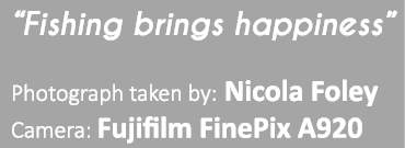 “Fishing brings happiness” Photograph taken by: Nicola Foley Camera: Fujifilm FinePix A920