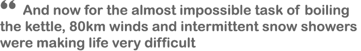 “ And now for the almost impossible task of boiling the kettle, 80km winds and intermittent snow showers were making ...