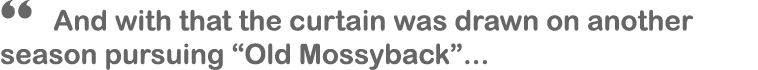 “ And with that the curtain was drawn on another season pursuing “Old Mossyback”...