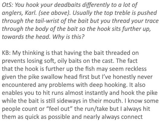 OtS: You hook your deadbaits differently to a lot of anglers, Karl. (see above). Usually the top treble is pushed thr...