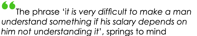 “The phrase ‘it is very difficult to make a man understand something if his salary depends on him not understanding i...