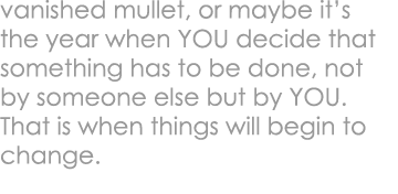 vanished mullet, or maybe it’s the year when YOU decide that something has to be done, not by someone else but by YOU...