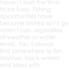 haven’t had the time to be fussy. Fishing opportunities have become limited so I’ll go when I can, regardless of weat...