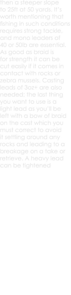 then a steeper slope to 25ft at 50 yards. It’s worth mentioning that fishing in such conditions requires strong tackl...