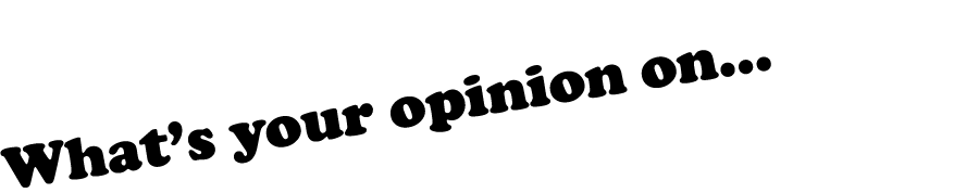 What’s your opinion on...