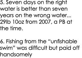 5. Seven days on the right water is better than seven years on the wrong water... 29lb 10oz from 2007, a PB at the ti...