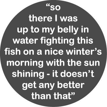 “so there I was up to my belly in water fighting this fish on a nice winter’s morning with the sun shining - it doesn...