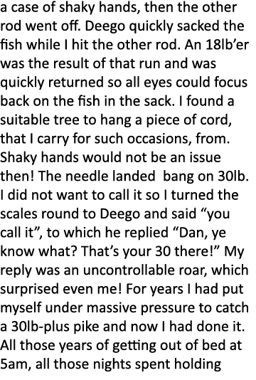 a case of shaky hands, then the other rod went off. Deego quickly sacked the fish while I hit the other rod. An 18lb’...