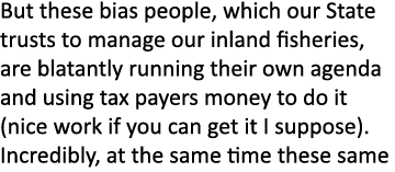 But these bias people, which our State trusts to manage our inland fisheries, are blatantly running their own agenda ...