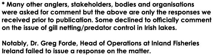* Many other anglers, stakeholders, bodies and organisations were asked for comment but the above are only the respon...
